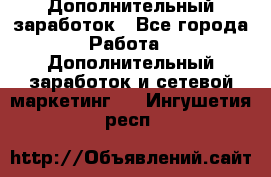 Дополнительный заработок - Все города Работа » Дополнительный заработок и сетевой маркетинг   . Ингушетия респ.